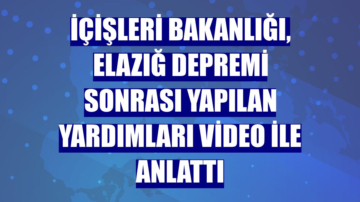 İçişleri Bakanlığı, Elazığ depremi sonrası yapılan yardımları video ile anlattı