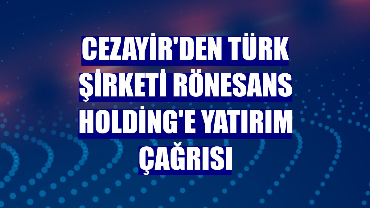 Cezayir'den Türk şirketi Rönesans Holding'e yatırım çağrısı