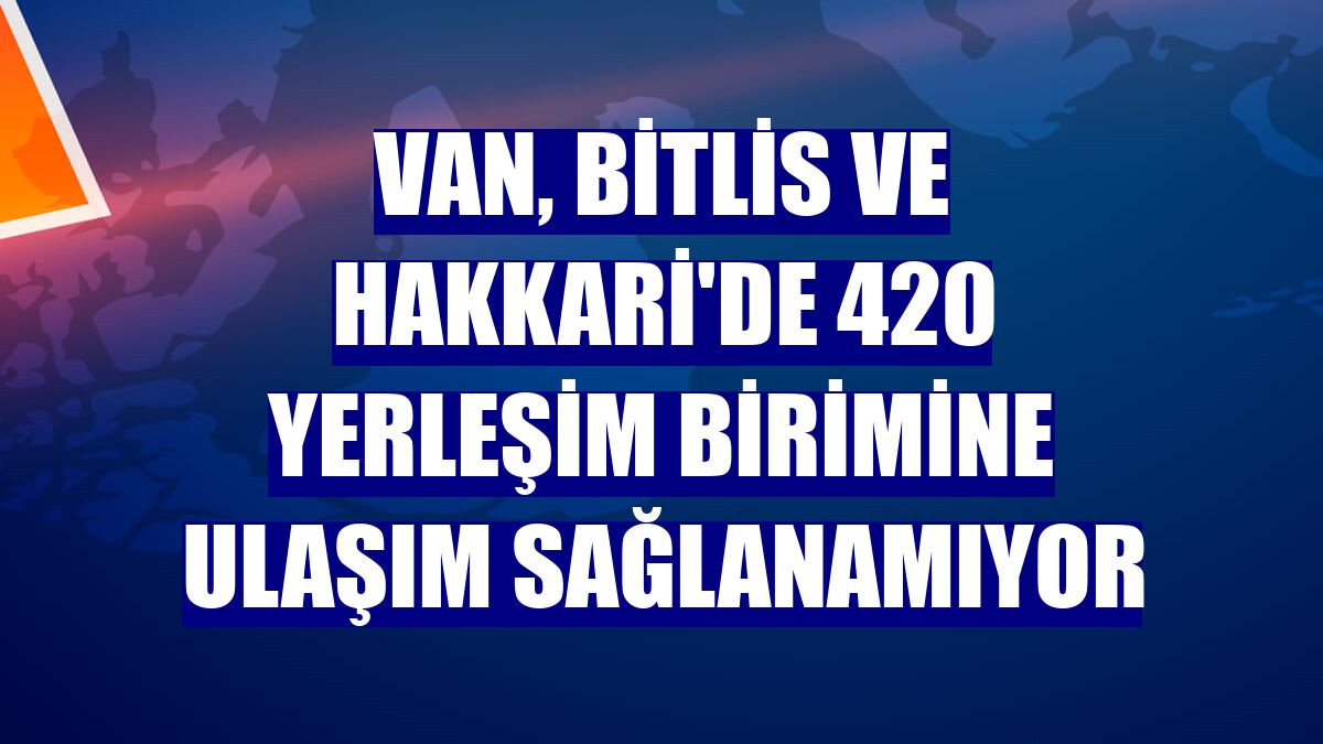 Van, Bitlis ve Hakkari'de 420 yerleşim birimine ulaşım sağlanamıyor