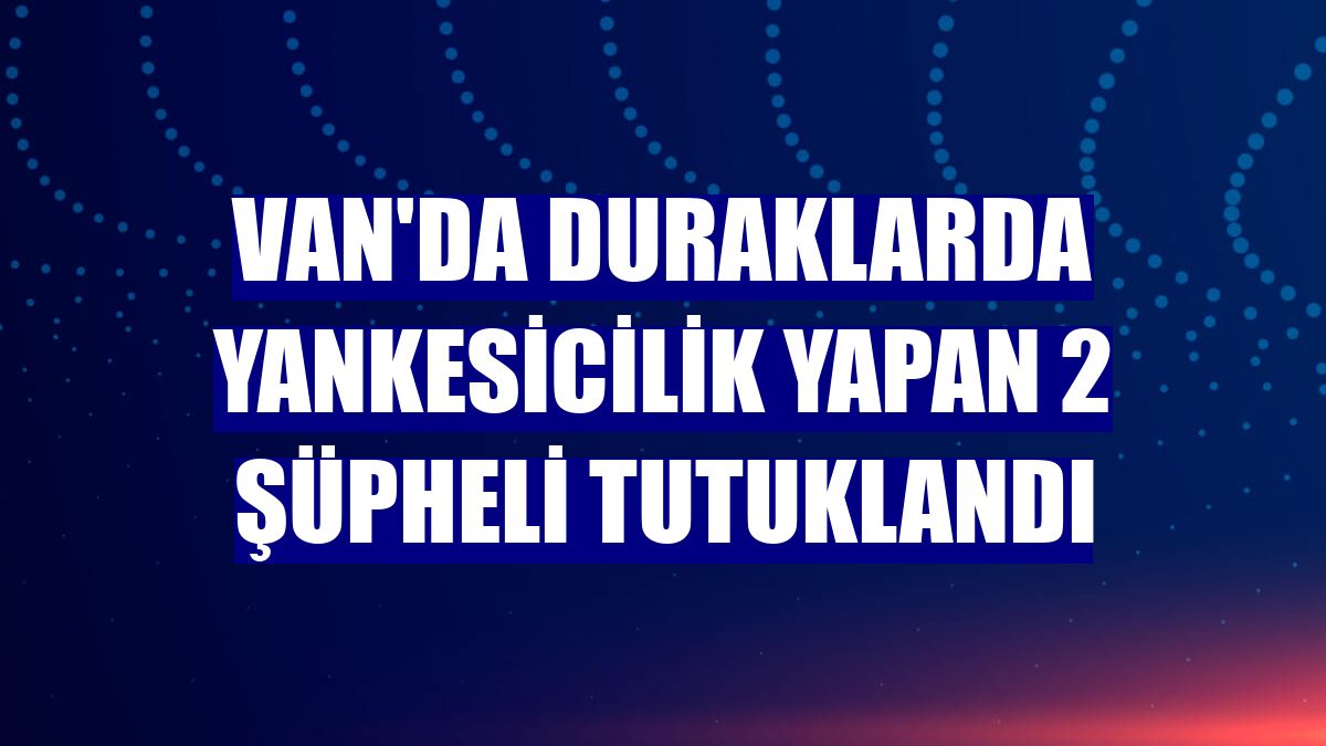 Van'da duraklarda yankesicilik yapan 2 şüpheli tutuklandı