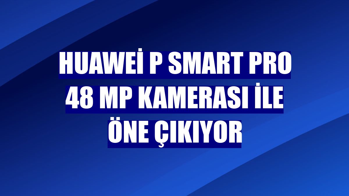 Huawei P smart Pro 48 MP kamerası ile öne çıkıyor