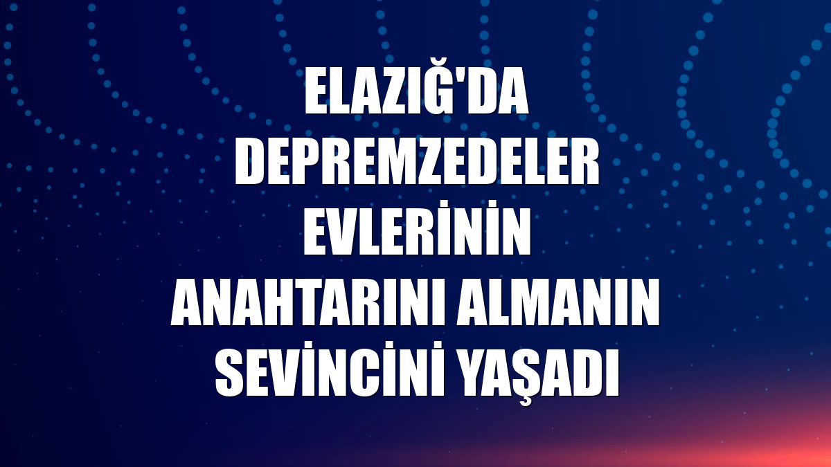 Elazığ'da depremzedeler evlerinin anahtarını almanın sevincini yaşadı