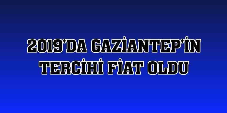 2019'da Gaziantep'in tercihi Fiat oldu