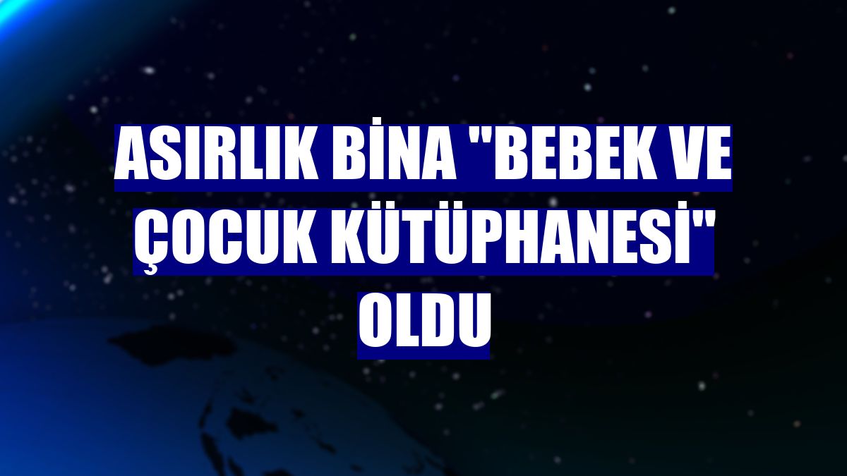 Asırlık bina "Bebek ve Çocuk Kütüphanesi" oldu