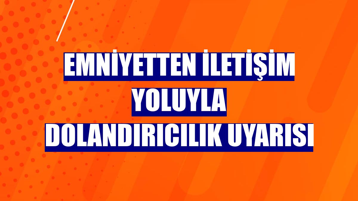 Emniyetten iletişim yoluyla dolandırıcılık uyarısı