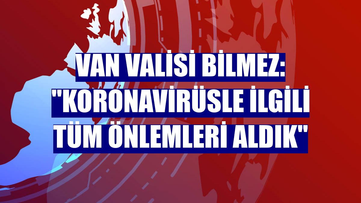 Van Valisi Bilmez: "Koronavirüsle ilgili tüm önlemleri aldık"
