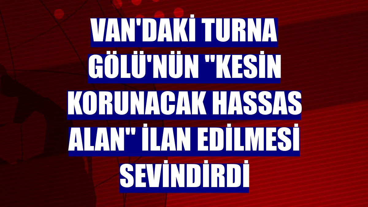 Van'daki Turna Gölü'nün "kesin korunacak hassas alan" ilan edilmesi sevindirdi