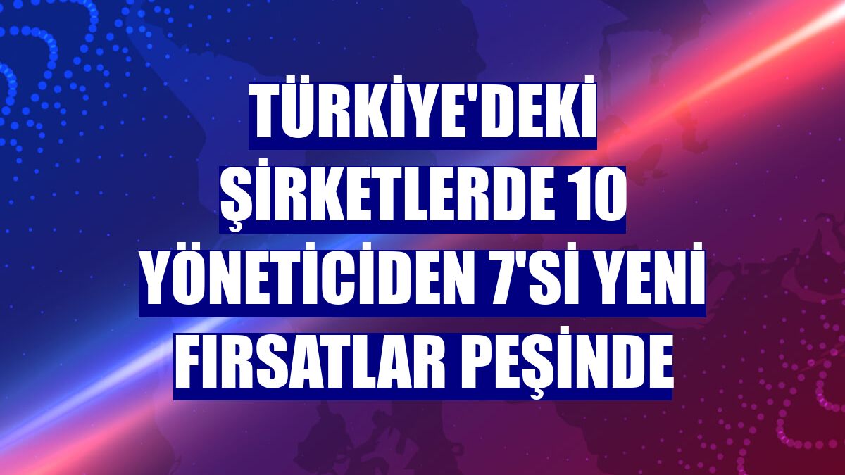 Türkiye'deki şirketlerde 10 yöneticiden 7'si yeni fırsatlar peşinde