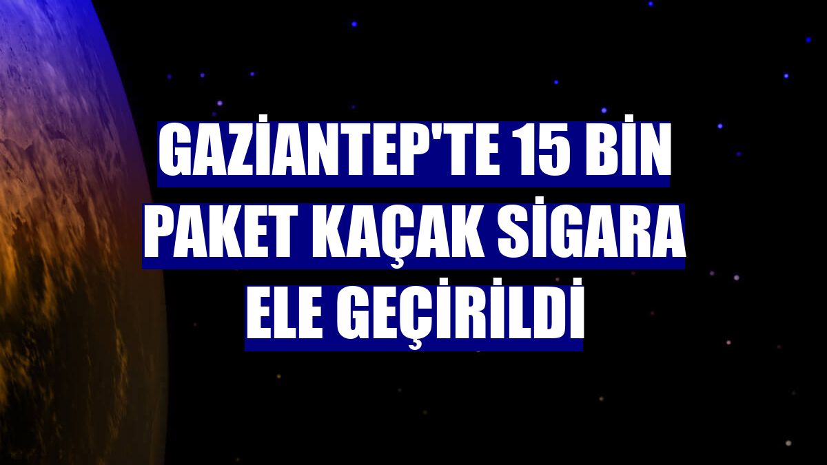 Gaziantep'te 15 bin paket kaçak sigara ele geçirildi