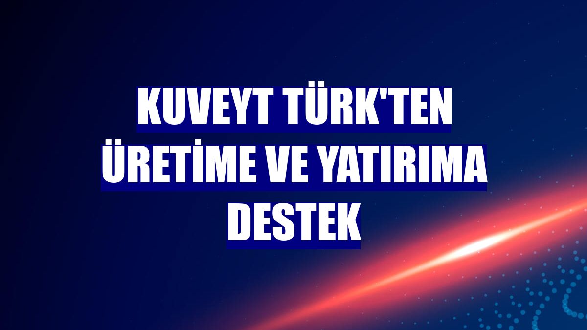 Kuveyt Türk'ten üretime ve yatırıma destek