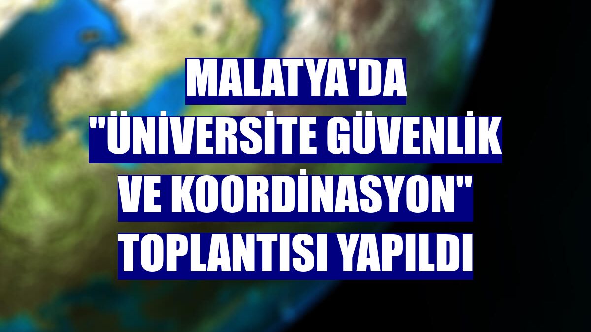 Malatya'da "Üniversite Güvenlik ve Koordinasyon" toplantısı yapıldı