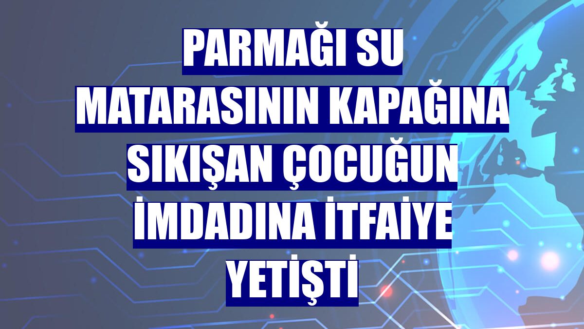 Parmağı su matarasının kapağına sıkışan çocuğun imdadına itfaiye yetişti