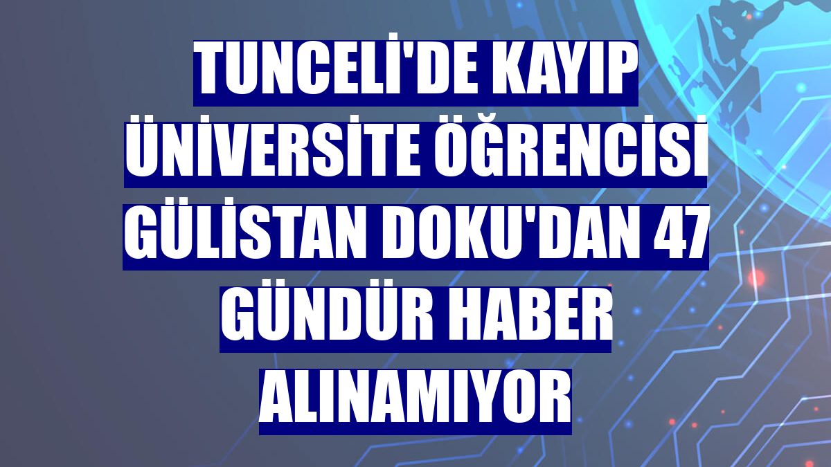 Tunceli'de kayıp üniversite öğrencisi Gülistan Doku'dan 47 gündür haber alınamıyor