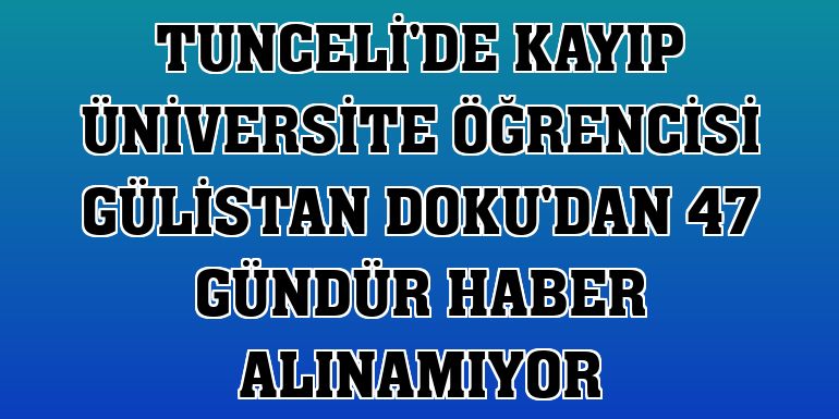 Tunceli'de kayıp üniversite öğrencisi Gülistan Doku'dan 47 gündür haber alınamıyor