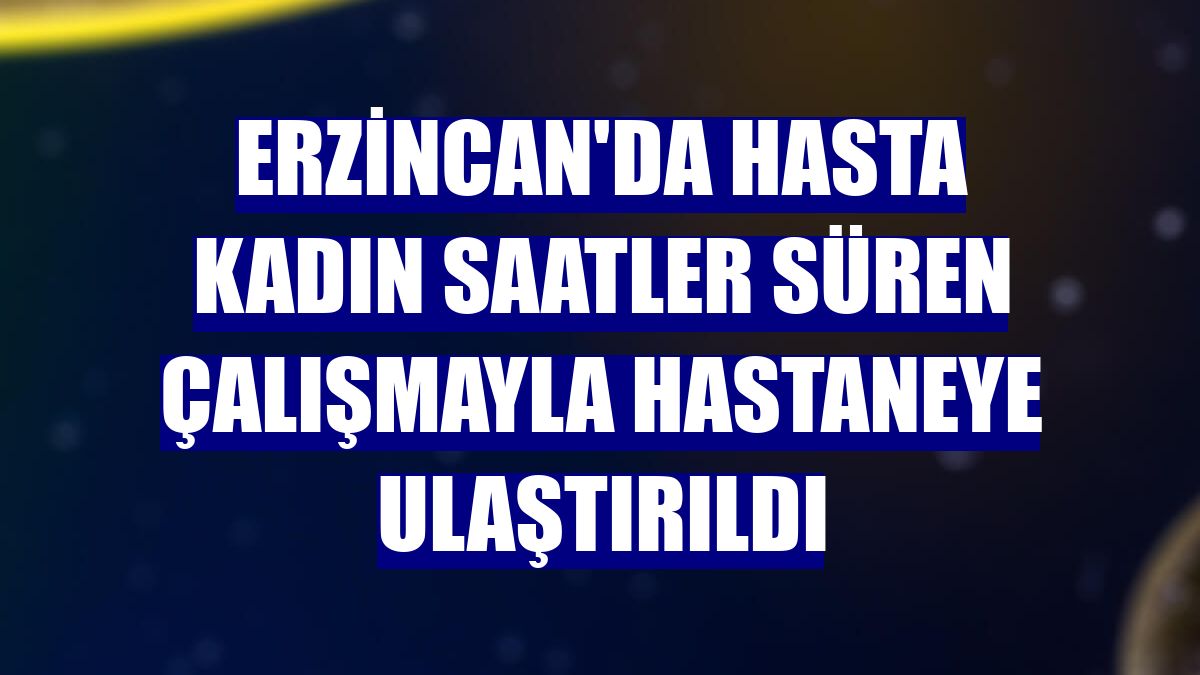 Erzincan'da hasta kadın saatler süren çalışmayla hastaneye ulaştırıldı