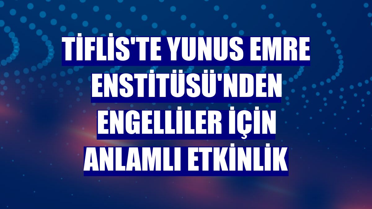 Tiflis'te Yunus Emre Enstitüsü'nden engelliler için anlamlı etkinlik
