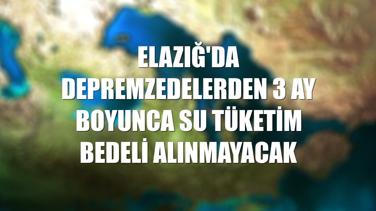 Elazığ'da depremzedelerden 3 ay boyunca su tüketim bedeli alınmayacak