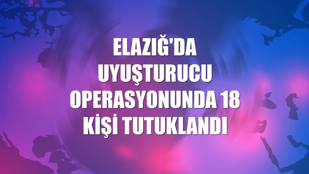 Elazığ'da uyuşturucu operasyonunda 18 kişi tutuklandı