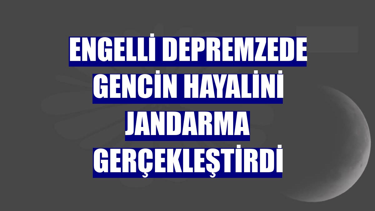 Engelli depremzede gencin hayalini jandarma gerçekleştirdi