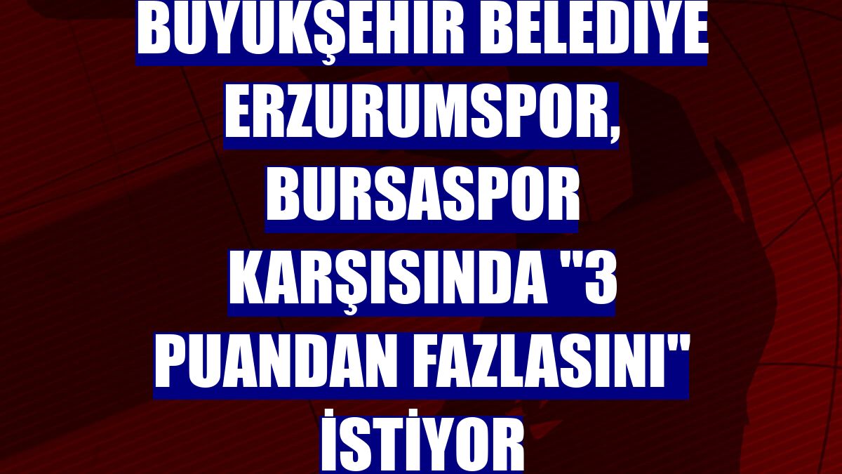 Büyükşehir Belediye Erzurumspor, Bursaspor karşısında "3 puandan fazlasını" istiyor