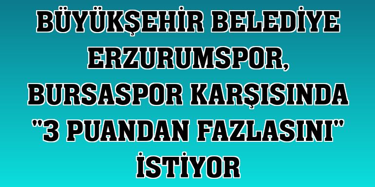 Büyükşehir Belediye Erzurumspor, Bursaspor karşısında '3 puandan fazlasını' istiyor
