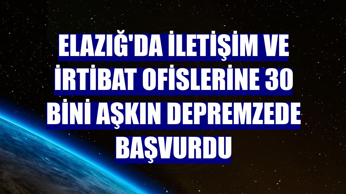 Elazığ'da iletişim ve irtibat ofislerine 30 bini aşkın depremzede başvurdu