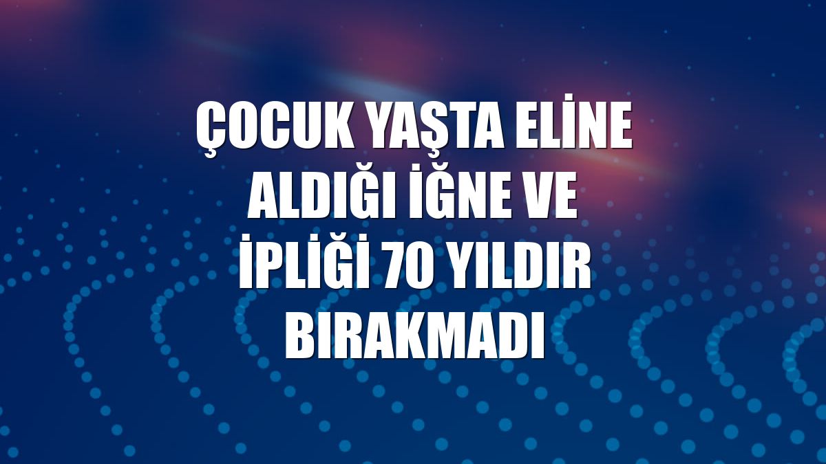 Çocuk yaşta eline aldığı iğne ve ipliği 70 yıldır bırakmadı