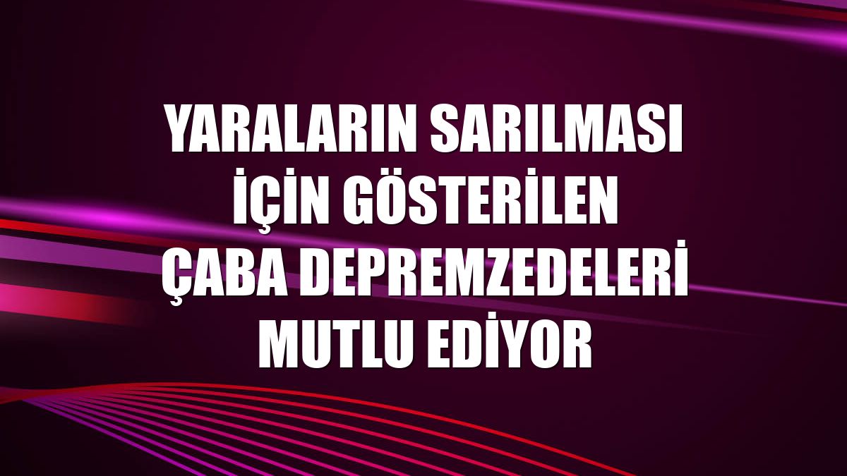 Yaraların sarılması için gösterilen çaba depremzedeleri mutlu ediyor