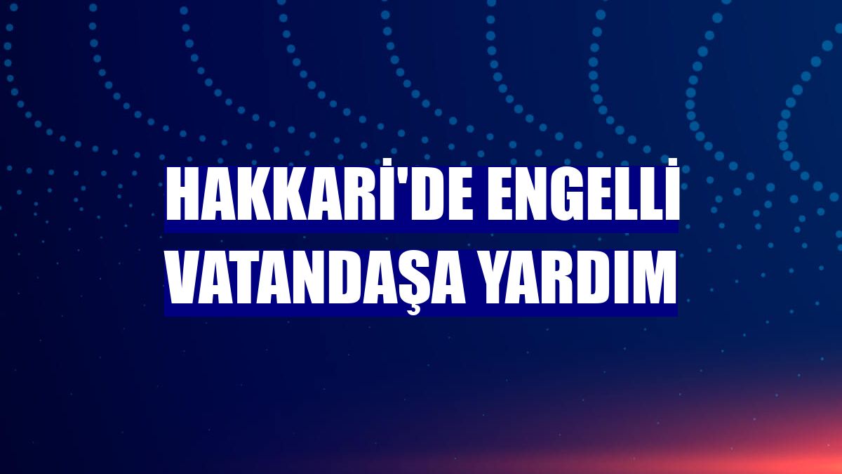 Hakkari'de engelli vatandaşa yardım