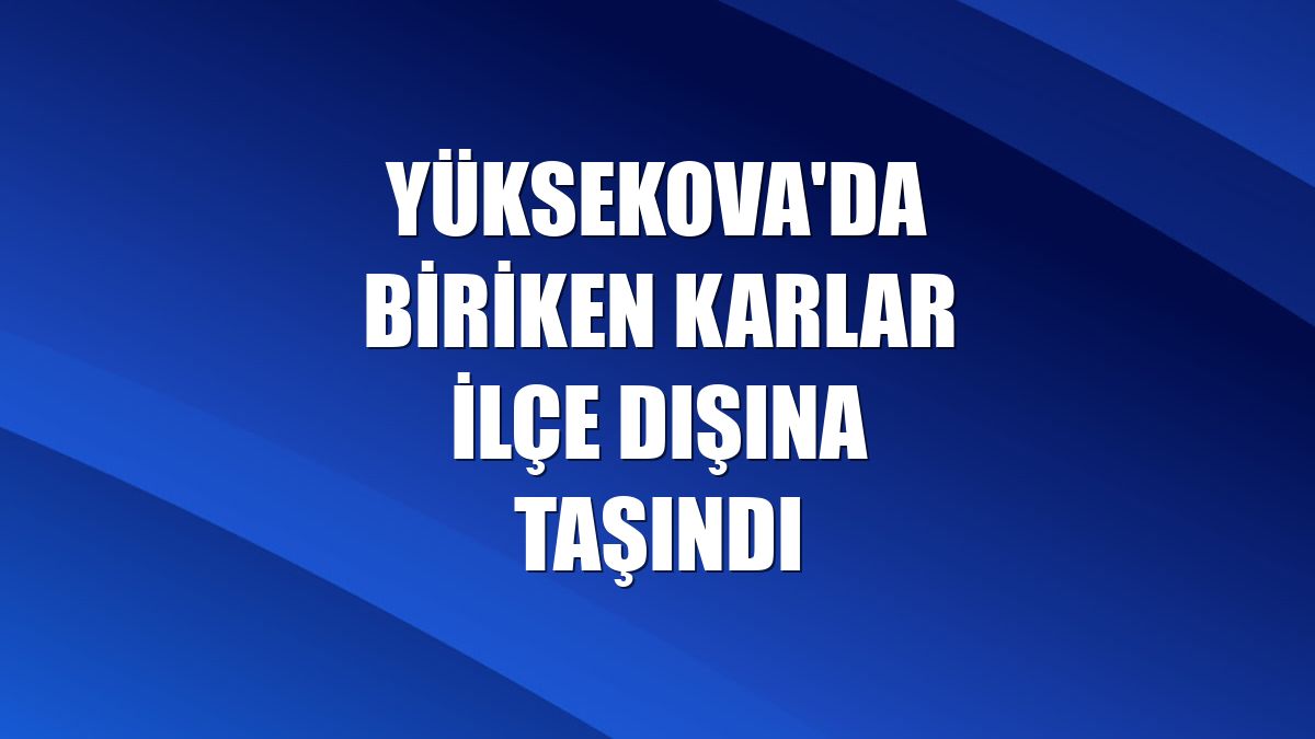 Yüksekova'da biriken karlar ilçe dışına taşındı