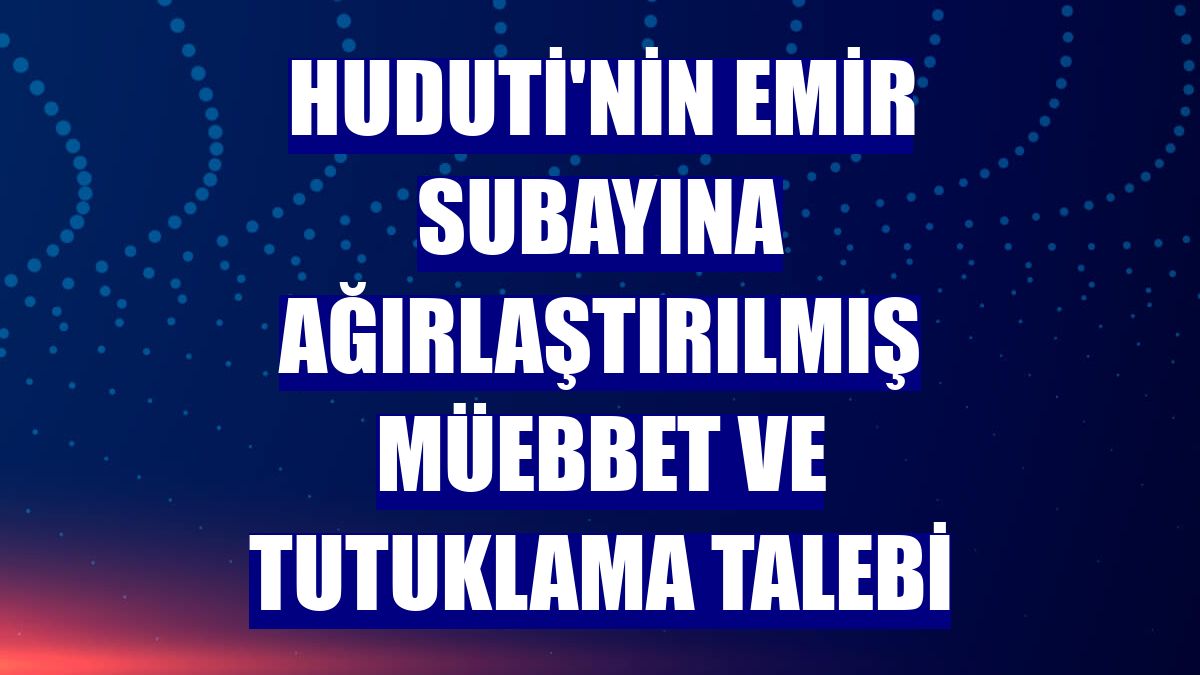 Huduti'nin emir subayına ağırlaştırılmış müebbet ve tutuklama talebi