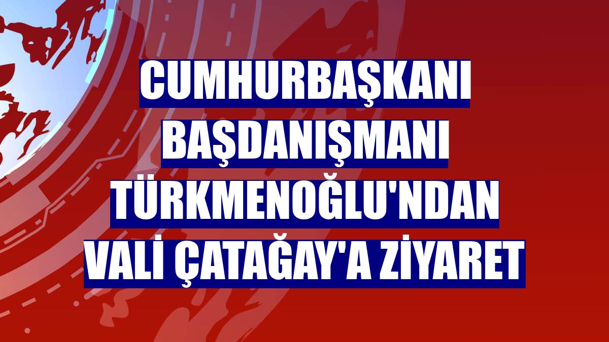 Cumhurbaşkanı Başdanışmanı Türkmenoğlu'ndan Vali Çatağay'a ziyaret