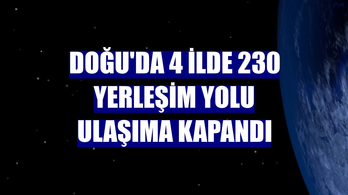 Doğu'da 4 ilde 230 yerleşim yolu ulaşıma kapandı