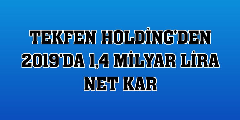Tekfen Holding'den 2019'da 1,4 milyar lira net kar