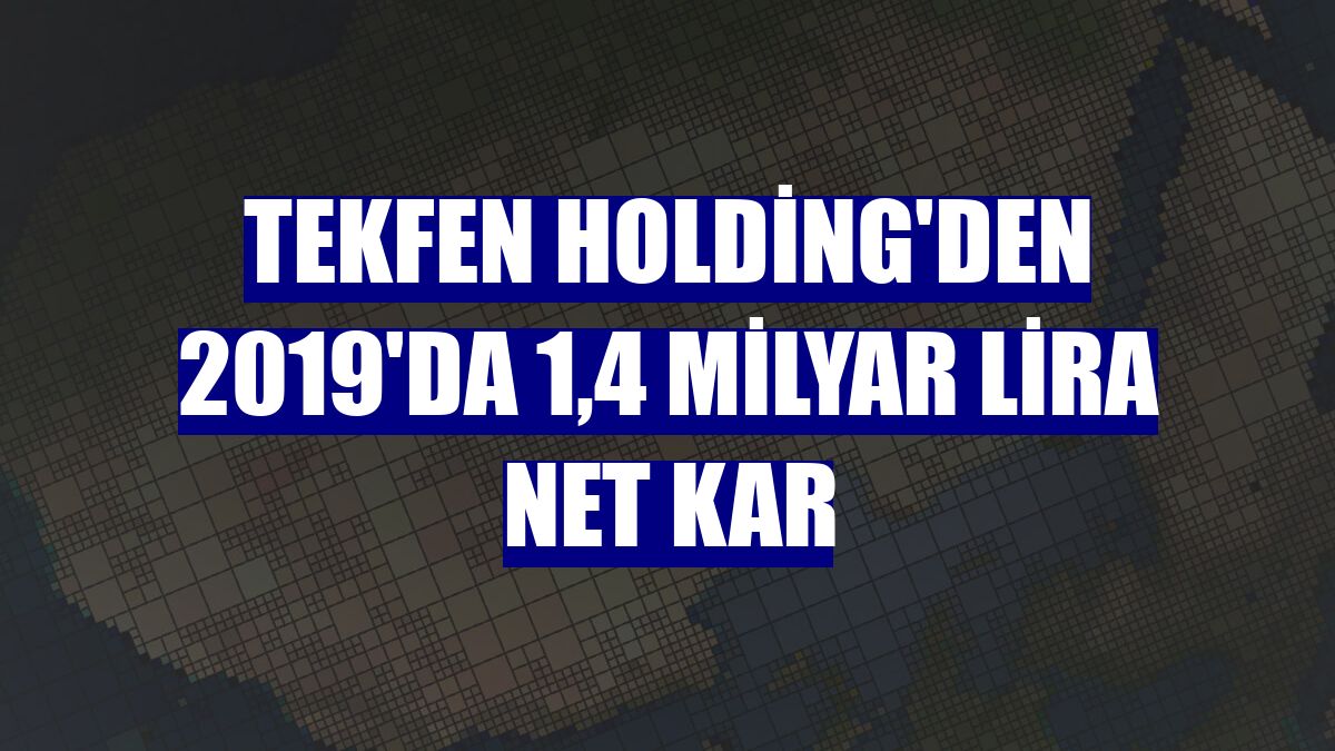 Tekfen Holding'den 2019'da 1,4 milyar lira net kar