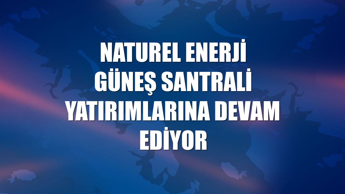 Naturel Enerji güneş santrali yatırımlarına devam ediyor