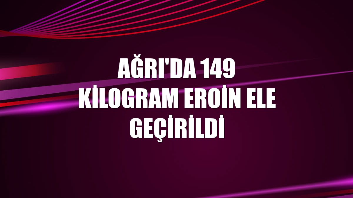 Ağrı'da 149 kilogram eroin ele geçirildi