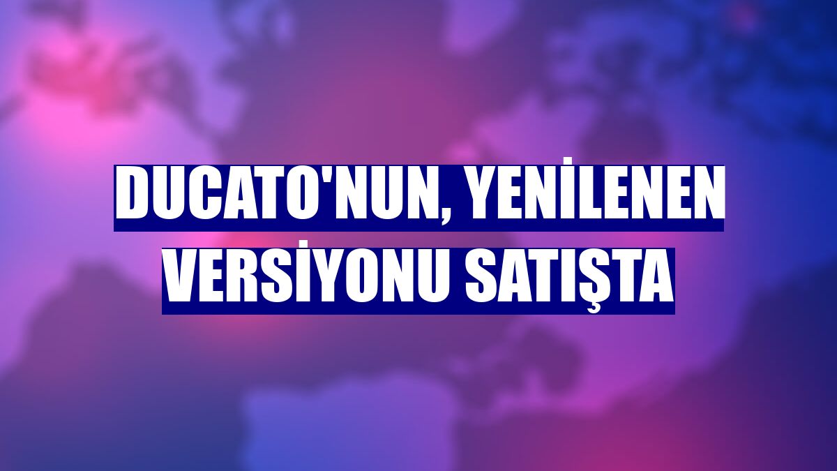 Ducato'nun, yenilenen versiyonu satışta