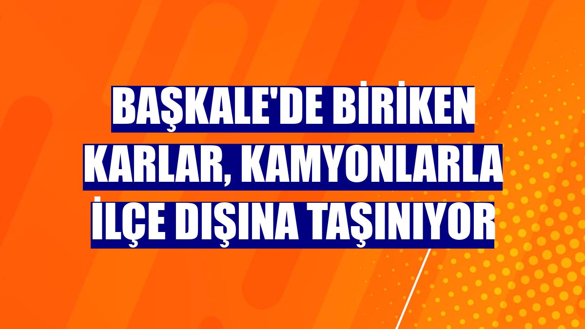 Başkale'de biriken karlar, kamyonlarla ilçe dışına taşınıyor
