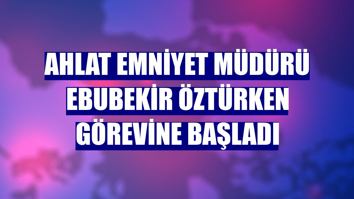 Ahlat Emniyet Müdürü Ebubekir Öztürken görevine başladı