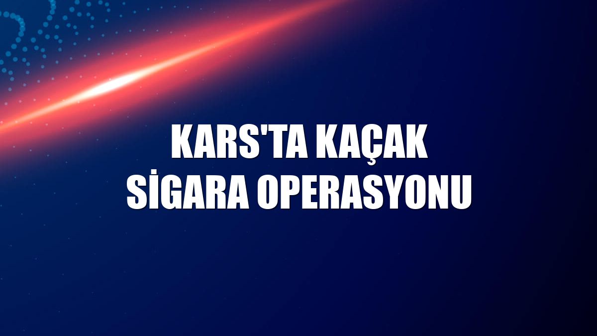 Kars'ta kaçak sigara operasyonu