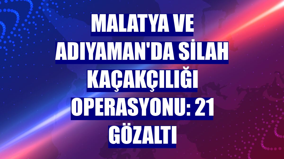 Malatya ve Adıyaman'da silah kaçakçılığı operasyonu: 21 gözaltı