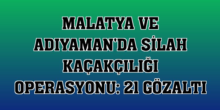 Malatya ve Adıyaman'da silah kaçakçılığı operasyonu: 21 gözaltı