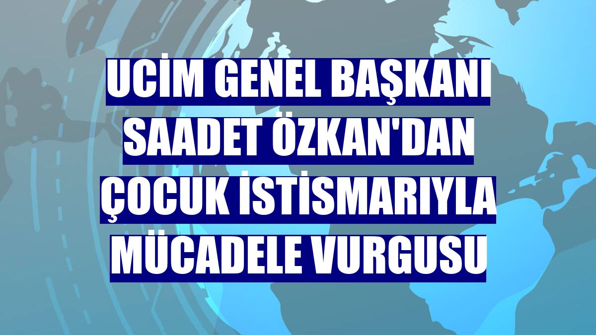 UCİM Genel Başkanı Saadet Özkan'dan çocuk istismarıyla mücadele vurgusu
