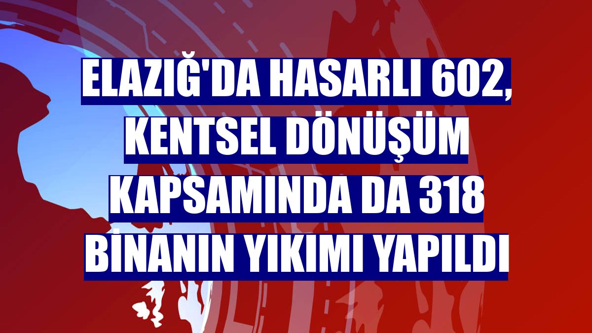 Elazığ'da hasarlı 602, kentsel dönüşüm kapsamında da 318 binanın yıkımı yapıldı