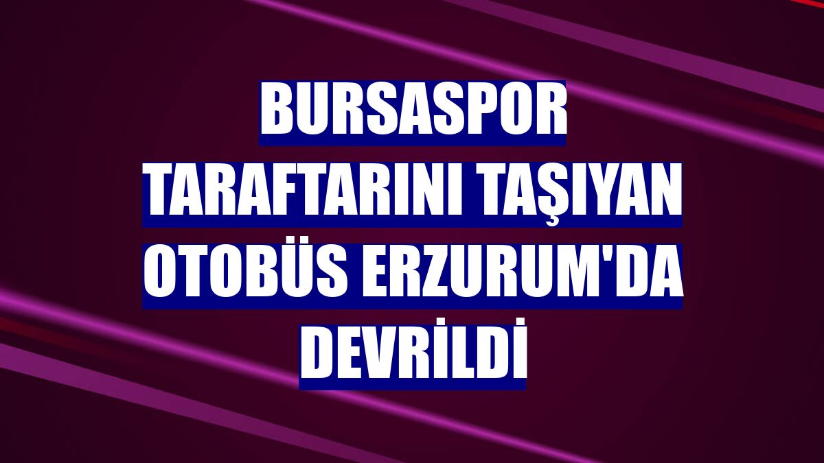Bursaspor taraftarını taşıyan otobüs Erzurum'da devrildi