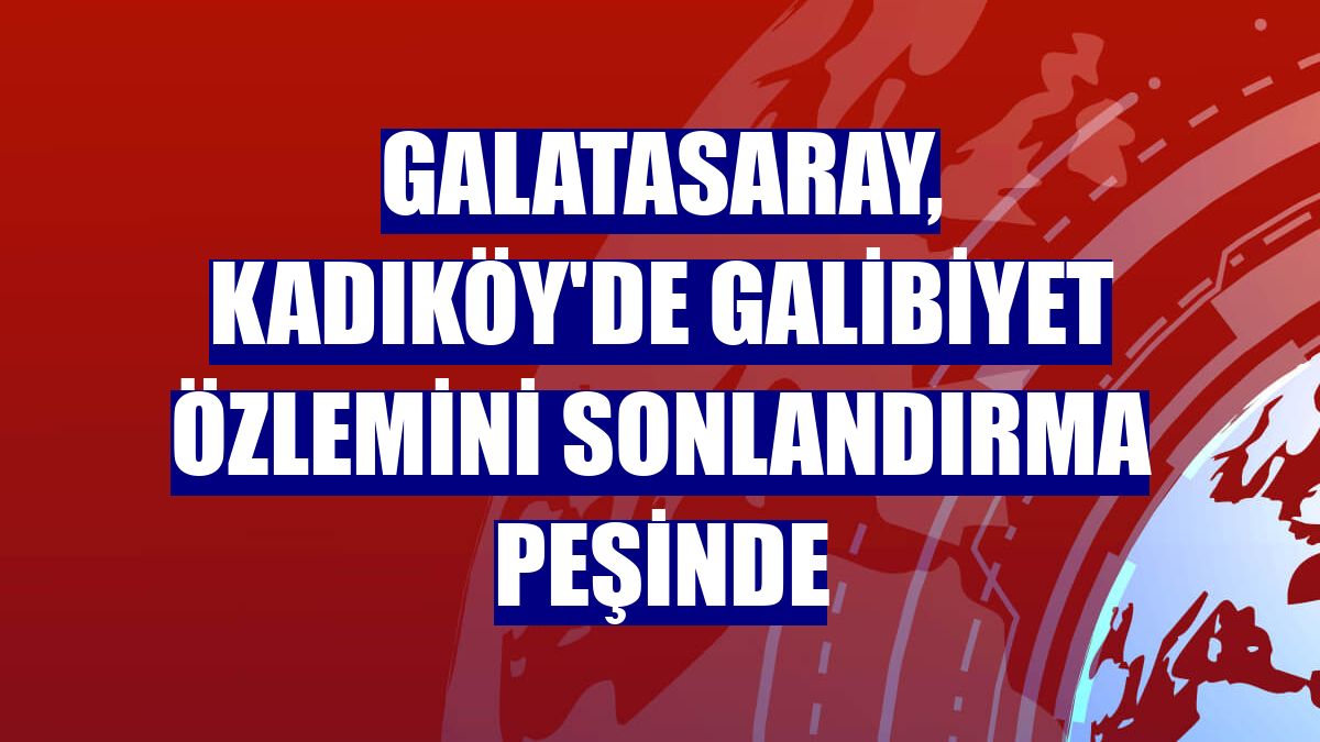 Galatasaray, Kadıköy'de galibiyet özlemini sonlandırma peşinde
