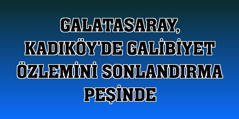 Galatasaray, Kadıköy'de galibiyet özlemini sonlandırma peşinde