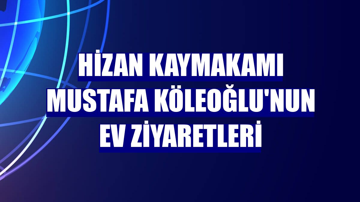 Hizan Kaymakamı Mustafa Köleoğlu'nun ev ziyaretleri