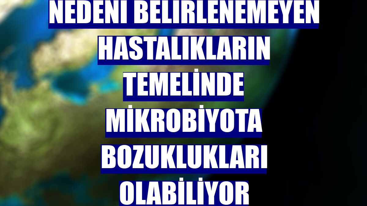 Nedeni belirlenemeyen hastalıkların temelinde mikrobiyota bozuklukları olabiliyor